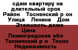 сдам квартиру на длительный срок › Район ­ Тосненский р-он › Улица ­ Ленина › Дом ­ 28 › Этажность дома ­ 5 › Цена ­ 12 000 - Ленинградская обл., Тосненский р-н, Тосно  Недвижимость » Квартиры аренда   